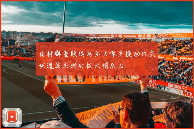 南村群童欺我老无力保罗慢动作突破遭波杰姆钉板大帽反击