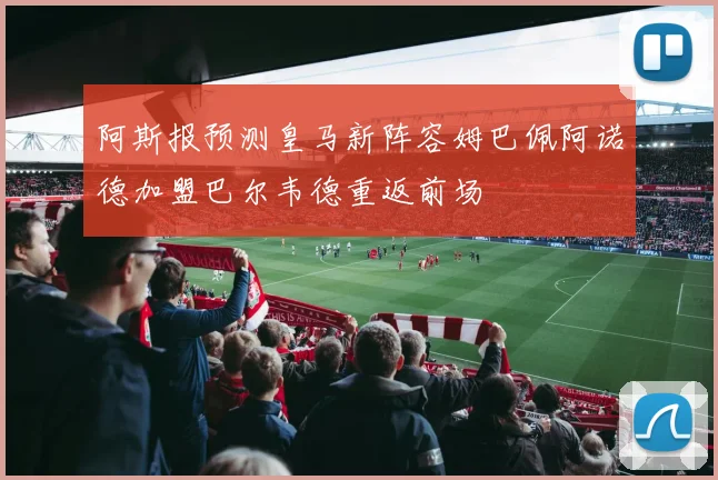 阿斯报预测皇马新阵容姆巴佩阿诺德加盟巴尔韦德重返前场