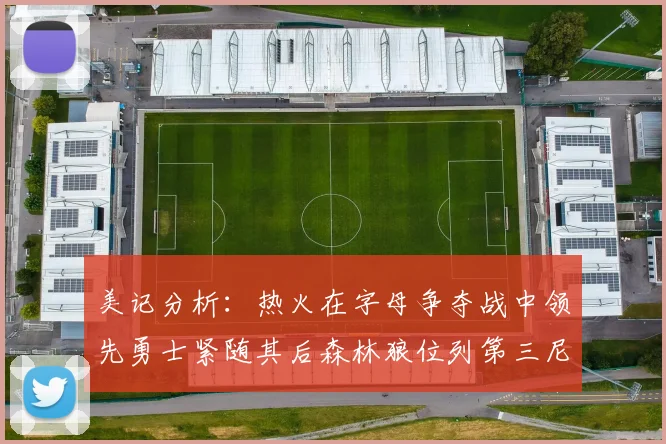 美记分析：热火在字母争夺战中领先勇士紧随其后森林狼位列第三尼克斯处于最后位置