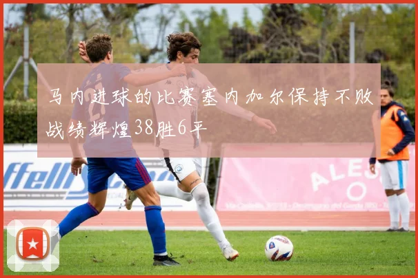 马内进球的比赛塞内加尔保持不败战绩辉煌38胜6平