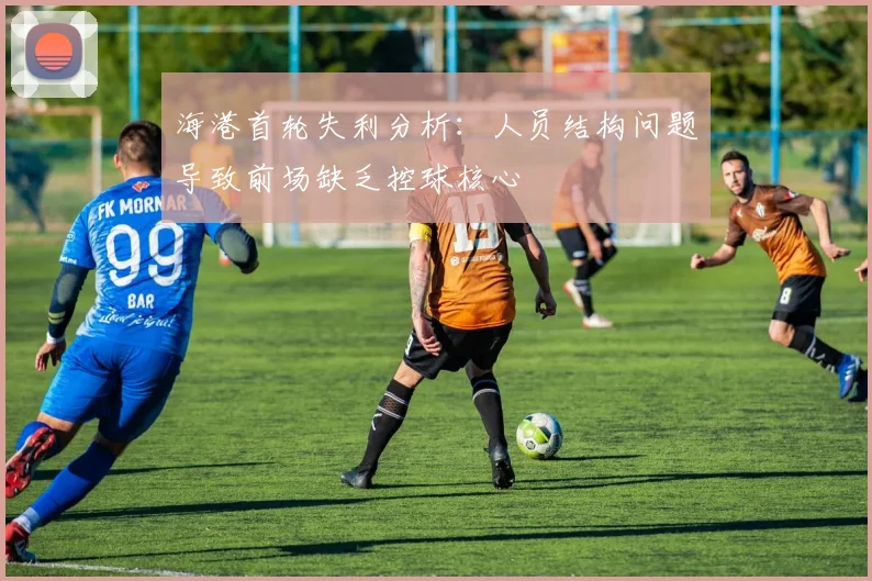 海港首轮失利分析：人员结构问题导致前场缺乏控球核心
