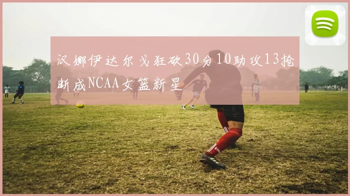 汉娜伊达尔戈狂砍30分10助攻13抢断成NCAA女篮新星