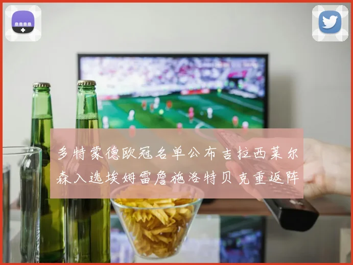 多特蒙德欧冠名单公布吉拉西莱尔森入选埃姆雷詹施洛特贝克重返阵容
