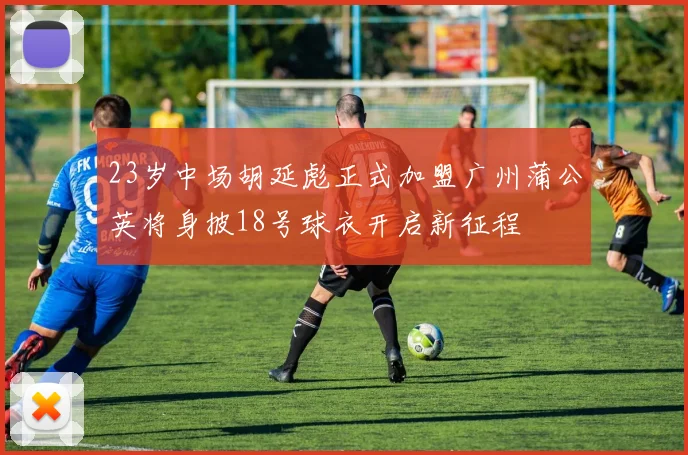 23岁中场胡延彪正式加盟广州蒲公英将身披18号球衣开启新征程