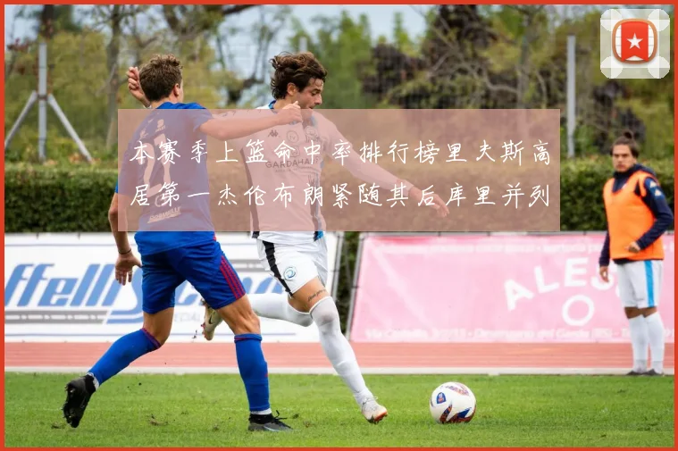 本赛季上篮命中率排行榜里夫斯高居第一杰伦布朗紧随其后库里并列第六
