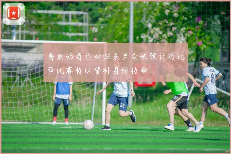 普利西奇已回归米兰合练预计对比萨比赛将以替补身份待命