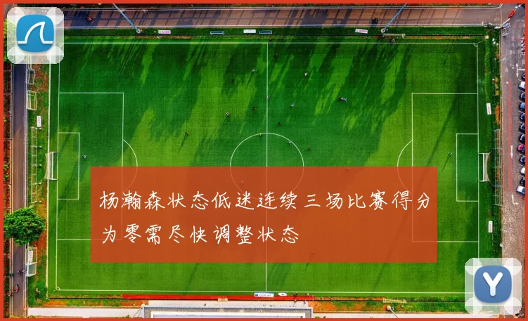 杨瀚森状态低迷连续三场比赛得分为零需尽快调整状态