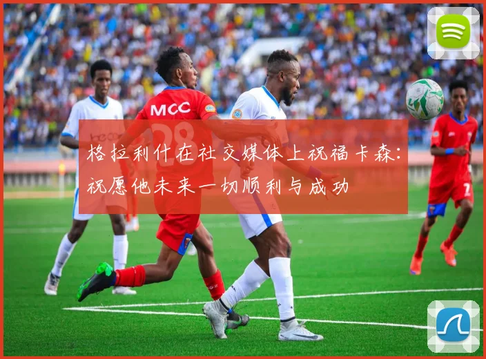 格拉利什在社交媒体上祝福卡森：祝愿他未来一切顺利与成功