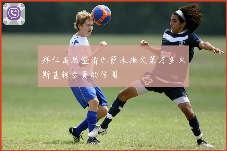 拜仁高层澄清巴萨未拖欠莱万多夫斯基转会费的传闻