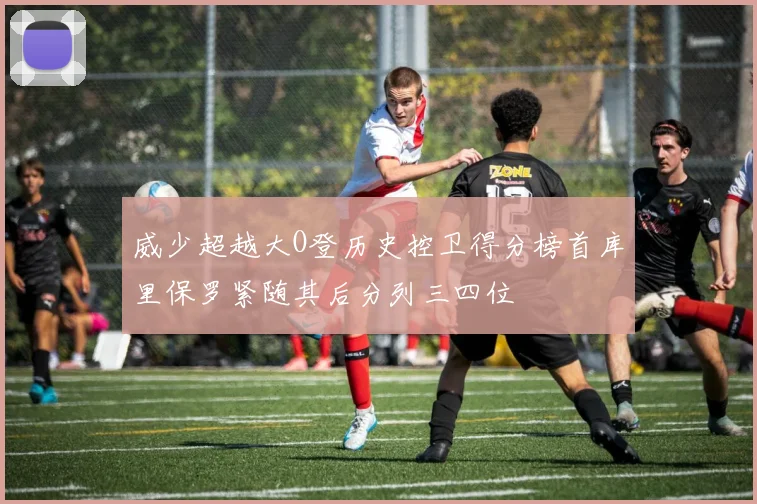 威少超越大O登历史控卫得分榜首库里保罗紧随其后分列三四位