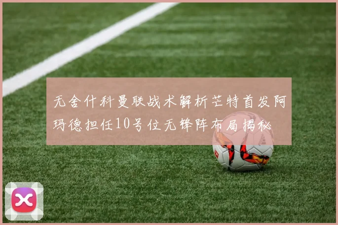 无舍什科曼联战术解析芒特首发阿玛德担任10号位无锋阵布局揭秘