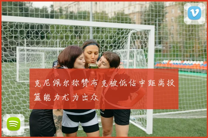 克尼佩尔称赞布克被低估中距离投篮能力尤为出众