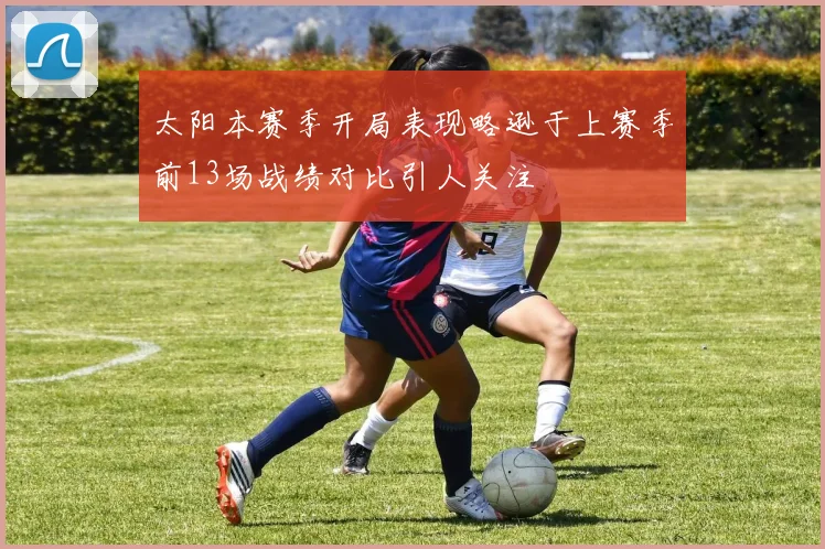 太阳本赛季开局表现略逊于上赛季前13场战绩对比引人关注