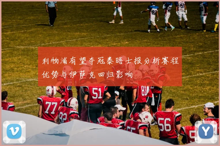 利物浦有望夺冠泰晤士报分析赛程优势与伊萨克回归影响