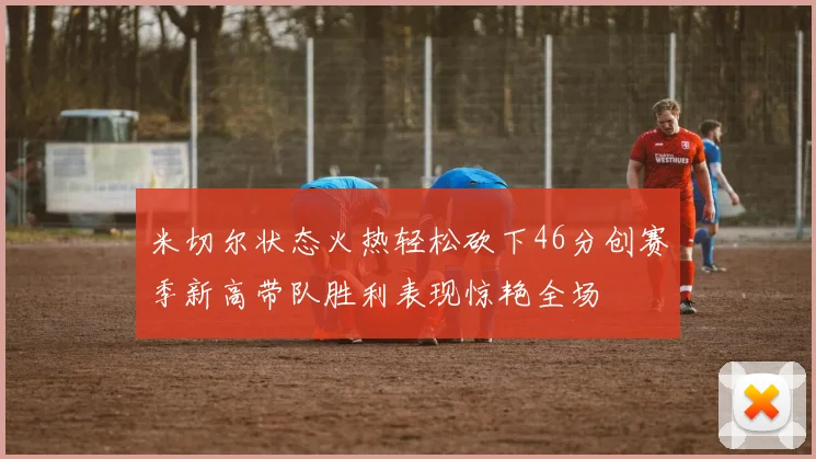 米切尔状态火热轻松砍下46分创赛季新高带队胜利表现惊艳全场