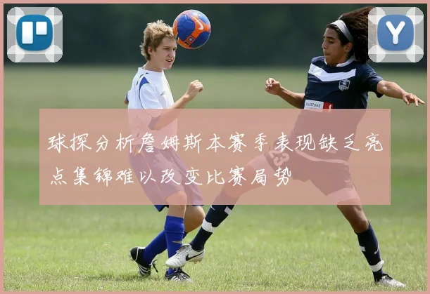 球探分析詹姆斯本赛季表现缺乏亮点集锦难以改变比赛局势