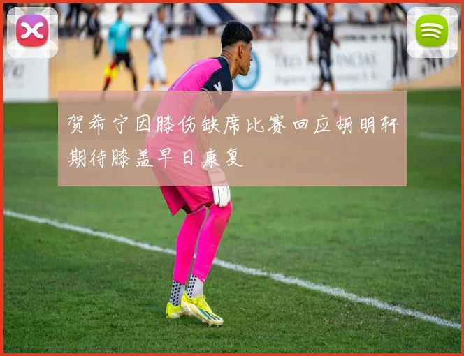 贺希宁因膝伤缺席比赛回应胡明轩期待膝盖早日康复
