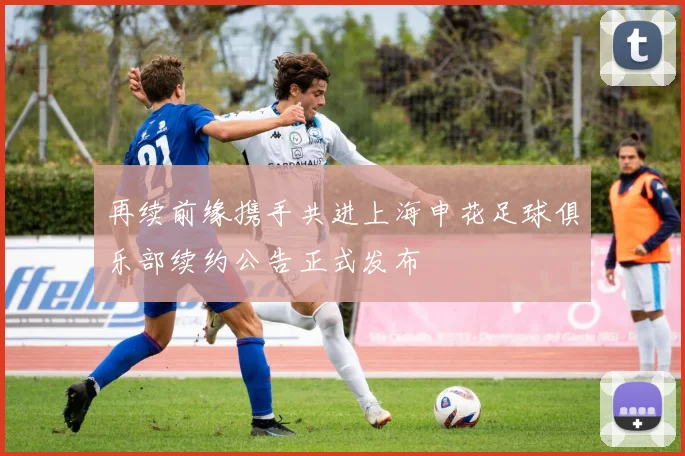 再续前缘携手共进上海申花足球俱乐部续约公告正式发布