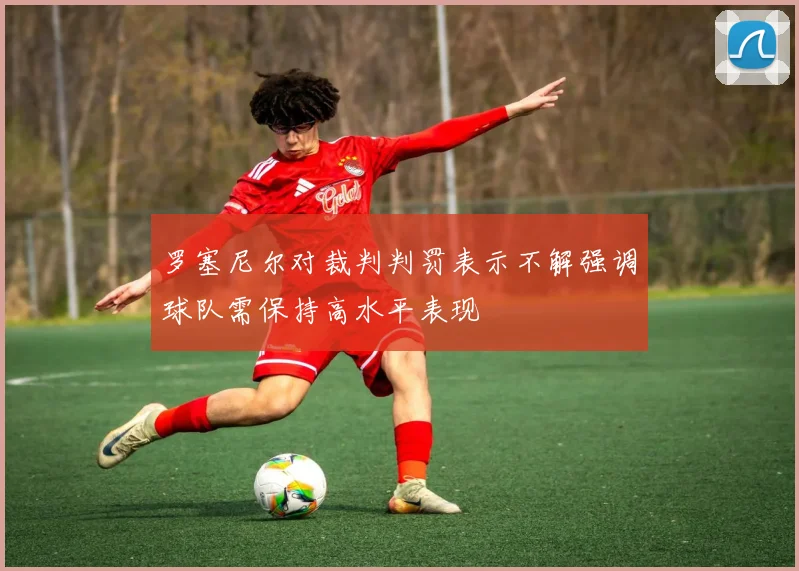 罗塞尼尔对裁判判罚表示不解强调球队需保持高水平表现