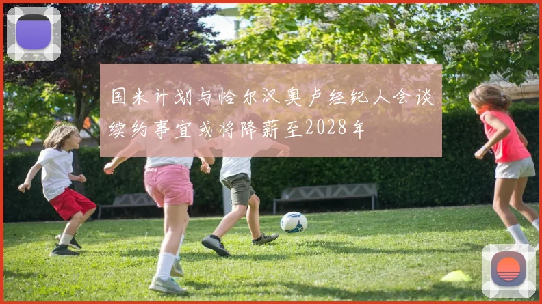 国米计划与恰尔汉奥卢经纪人会谈续约事宜或将降薪至2028年