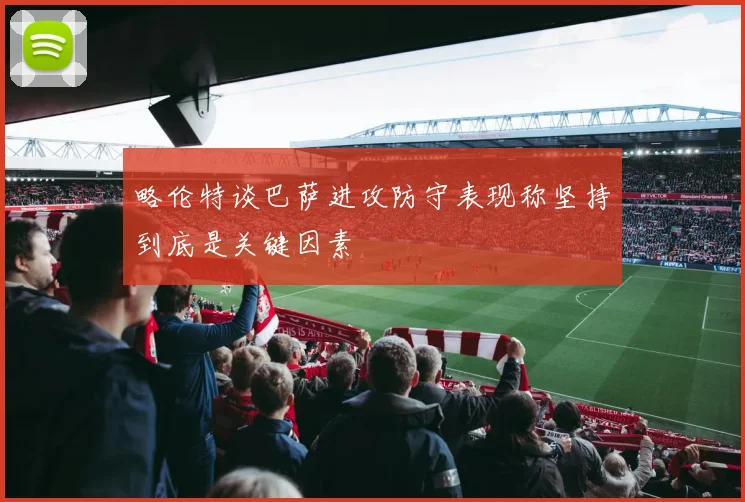 略伦特谈巴萨进攻防守表现称坚持到底是关键因素