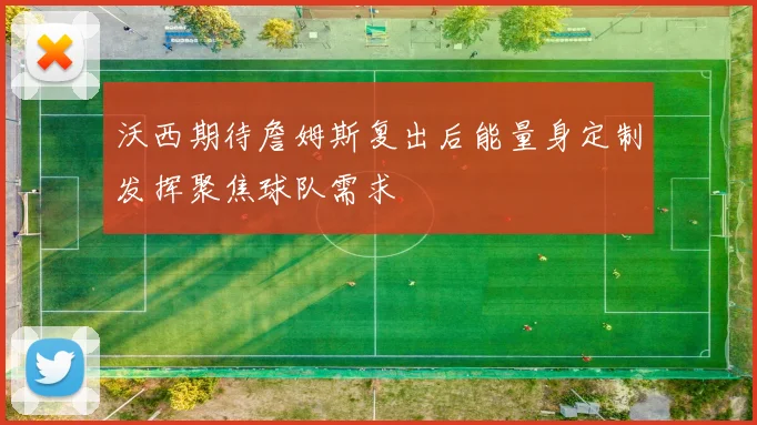 沃西期待詹姆斯复出后能量身定制发挥聚焦球队需求